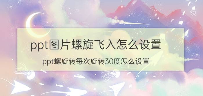 ppt图片螺旋飞入怎么设置 ppt螺旋转每次旋转30度怎么设置？